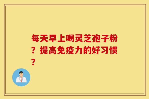 每天早上喝灵芝孢子粉?提高免疫力的好习惯?-第1张图片-灵芝之家 每天早上喝灵芝孢子粉?提高免疫力的好习惯?-第1张图片-灵芝之家