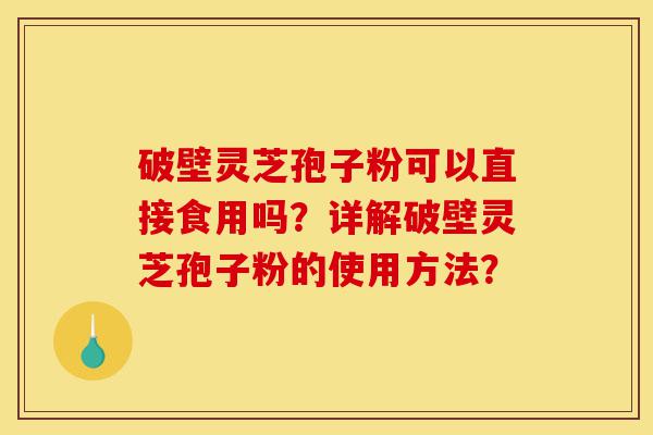 破壁灵芝孢子粉可以直接食用吗?详解破壁灵芝孢子粉的使用方法?-第1张图片-灵芝之家 破壁灵芝孢子粉可以直接食用吗?详解破壁灵芝孢子粉的使用方法?-第1张图片-灵芝之家