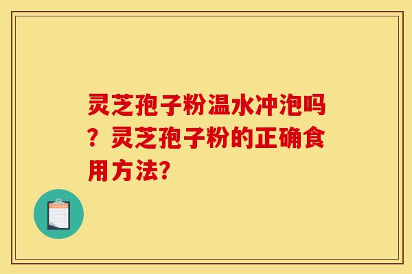 灵芝孢子粉温水冲泡吗？灵芝孢子粉的正确食用方法？-第1张图片-灵芝之家
