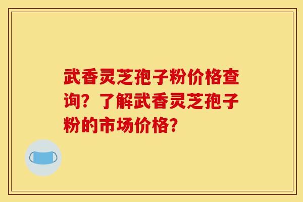 武香灵芝孢子粉价格查询？了解武香灵芝孢子粉的市场价格？-第1张图片-灵芝之家