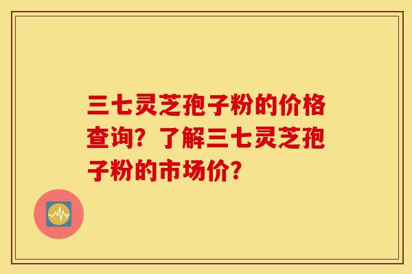 三七灵芝孢子粉的价格查询?了解三七灵芝孢子粉的市场价?-第1张图片-灵芝之家 三七灵芝孢子粉的价格查询?了解三七灵芝孢子粉的市场价?-第1张图片-灵芝之家