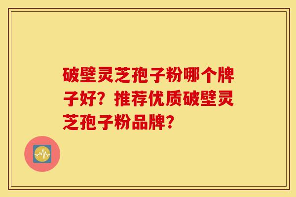 破壁灵芝孢子粉哪个牌子好?推荐优质破壁灵芝孢子粉品牌?-第1张图片-灵芝之家 破壁灵芝孢子粉哪个牌子好?推荐优质破壁灵芝孢子粉品牌?-第1张图片-灵芝之家