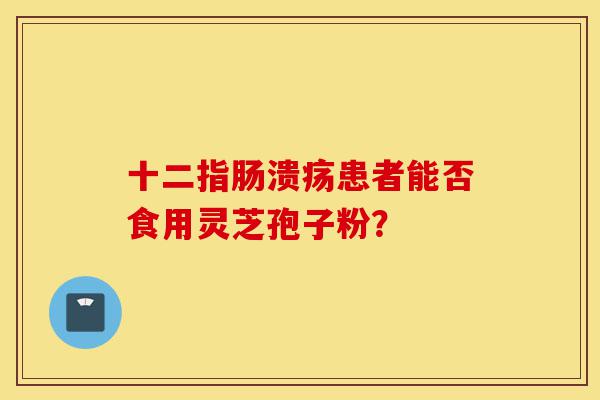 十二指肠溃疡患者能否食用灵芝孢子粉？-第1张图片-灵芝之家