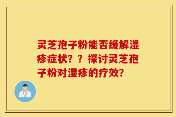 灵芝孢子粉能否缓解湿疹症状??探讨灵芝孢子粉对湿疹的疗效?-第1张图片-灵芝之家 灵芝孢子粉能否缓解湿疹症状??探讨灵芝孢子粉对湿疹的疗效?-第1张图片-灵芝之家