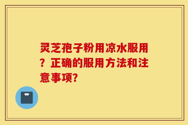 灵芝孢子粉用凉水服用?正确的服用方法和注意事项?-第1张图片-灵芝之家 灵芝孢子粉用凉水服用?正确的服用方法和注意事项?-第1张图片-灵芝之家