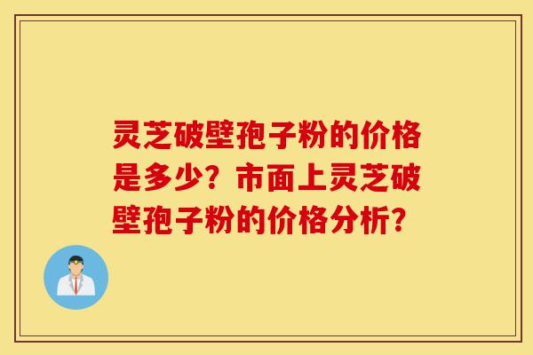 灵芝破壁孢子粉的价格是多少?市面上灵芝破壁孢子粉的价格分析?-第1张图片-灵芝之家 灵芝破壁孢子粉的价格是多少?市面上灵芝破壁孢子粉的价格分析?-第1张图片-灵芝之家