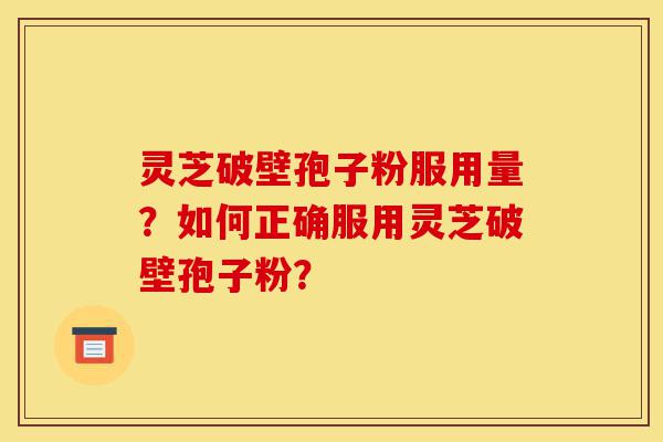 灵芝破壁孢子粉服用量？如何正确服用灵芝破壁孢子粉？-第1张图片-灵芝之家
