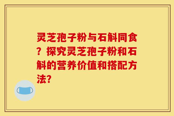 灵芝孢子粉与石斛同食?探究灵芝孢子粉和石斛的营养价值和搭配方法?-第1张图片-灵芝之家 灵芝孢子粉与石斛同食?探究灵芝孢子粉和石斛的营养价值和搭配方法?-第1张图片-灵芝之家
