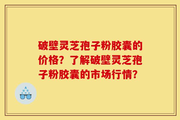 破壁灵芝孢子粉胶囊的价格?了解破壁灵芝孢子粉胶囊的市场行情?-第1张图片-灵芝之家 破壁灵芝孢子粉胶囊的价格?了解破壁灵芝孢子粉胶囊的市场行情?-第1张图片-灵芝之家