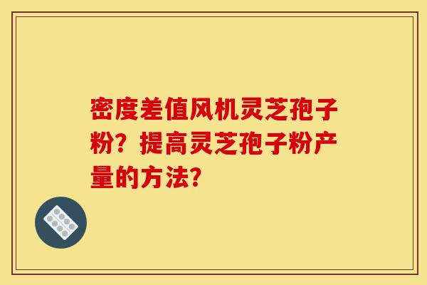 密度差值风机灵芝孢子粉？提高灵芝孢子粉产量的方法？-第1张图片-灵芝之家