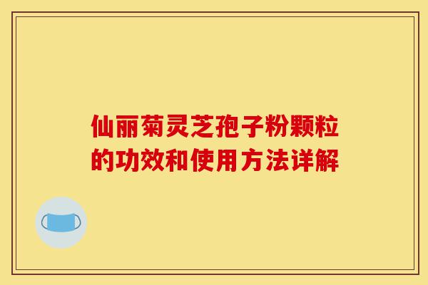 仙丽菊灵芝孢子粉颗粒的功效和使用方法详解-第1张图片-灵芝之家 仙丽菊灵芝孢子粉颗粒的功效和使用方法详解-第1张图片-灵芝之家