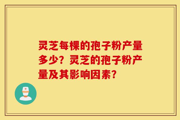 灵芝每棵的孢子粉产量多少?灵芝的孢子粉产量及其影响因素?-第1张图片-灵芝之家 灵芝每棵的孢子粉产量多少?灵芝的孢子粉产量及其影响因素?-第1张图片-灵芝之家