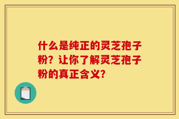 什么是纯正的灵芝孢子粉?让你了解灵芝孢子粉的真正含义?-第1张图片-灵芝之家 什么是纯正的灵芝孢子粉?让你了解灵芝孢子粉的真正含义?-第1张图片-灵芝之家