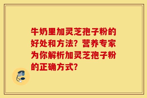 牛奶里加灵芝孢子粉的好处和方法?营养专家为你解析加灵芝孢子粉的正确方式?-第1张图片-灵芝之家 牛奶里加灵芝孢子粉的好处和方法?营养专家为你解析加灵芝孢子粉的正确方式?-第1张图片-灵芝之家