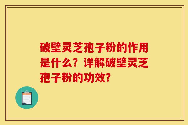 破壁灵芝孢子粉的作用是什么?详解破壁灵芝孢子粉的功效?-第1张图片-灵芝之家 破壁灵芝孢子粉的作用是什么?详解破壁灵芝孢子粉的功效?-第1张图片-灵芝之家