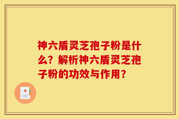 神六盾灵芝孢子粉是什么?解析神六盾灵芝孢子粉的功效与作用?-第1张图片-灵芝之家 神六盾灵芝孢子粉是什么?解析神六盾灵芝孢子粉的功效与作用?-第1张图片-灵芝之家