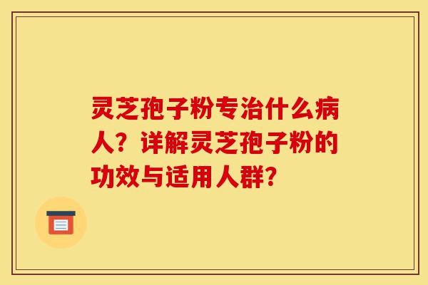 灵芝孢子粉专治什么病人?详解灵芝孢子粉的功效与适用人群?-第1张图片-灵芝之家 灵芝孢子粉专治什么病人?详解灵芝孢子粉的功效与适用人群?-第1张图片-灵芝之家
