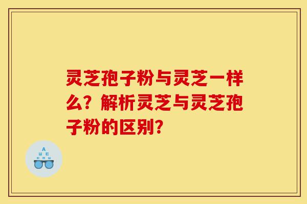 灵芝孢子粉与灵芝一样么?解析灵芝与灵芝孢子粉的区别?-第1张图片-灵芝之家 灵芝孢子粉与灵芝一样么?解析灵芝与灵芝孢子粉的区别?-第1张图片-灵芝之家