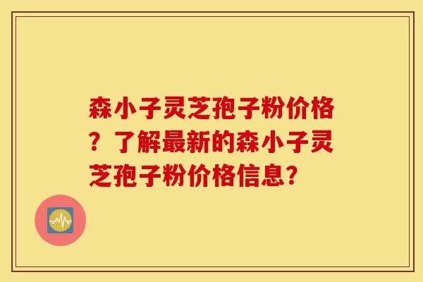 森小子灵芝孢子粉价格?了解最新的森小子灵芝孢子粉价格信息?-第1张图片-灵芝之家 森小子灵芝孢子粉价格?了解最新的森小子灵芝孢子粉价格信息?-第1张图片-灵芝之家