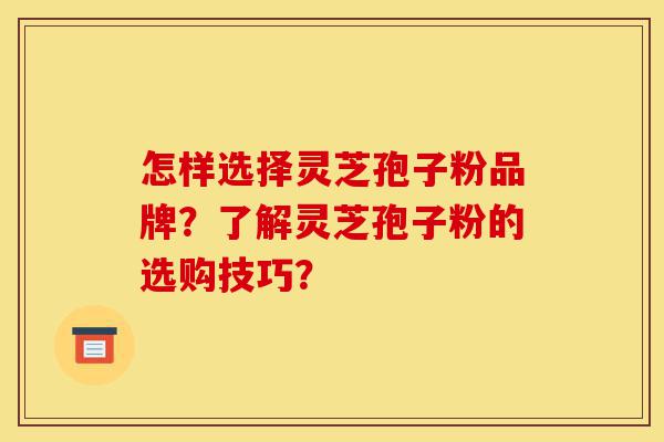 怎样选择灵芝孢子粉品牌?了解灵芝孢子粉的选购技巧?-第1张图片-灵芝之家 怎样选择灵芝孢子粉品牌?了解灵芝孢子粉的选购技巧?-第1张图片-灵芝之家
