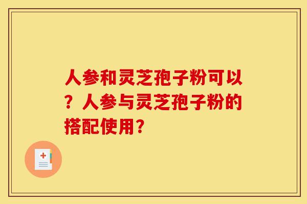 人参和灵芝孢子粉可以?人参与灵芝孢子粉的搭配使用?-第1张图片-灵芝之家 人参和灵芝孢子粉可以?人参与灵芝孢子粉的搭配使用?-第1张图片-灵芝之家