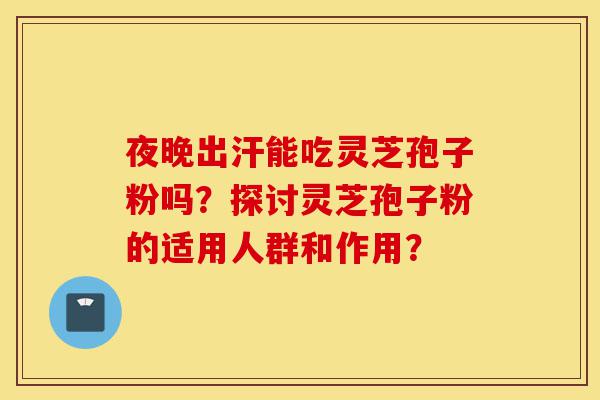 夜晚出汗能吃灵芝孢子粉吗?探讨灵芝孢子粉的适用人群和作用?-第1张图片-灵芝之家 夜晚出汗能吃灵芝孢子粉吗?探讨灵芝孢子粉的适用人群和作用?-第1张图片-灵芝之家