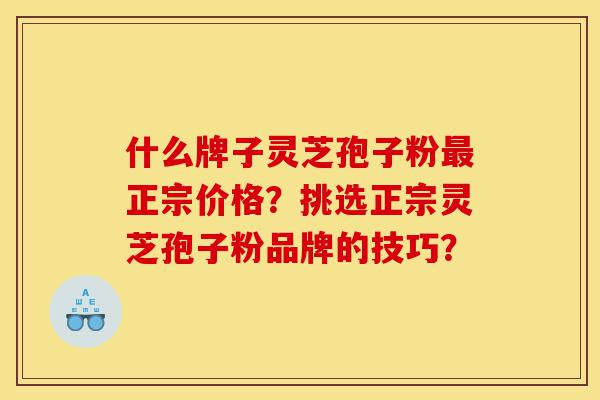 什么牌子灵芝孢子粉最正宗价格?挑选正宗灵芝孢子粉品牌的技巧?-第1张图片-灵芝之家 什么牌子灵芝孢子粉最正宗价格?挑选正宗灵芝孢子粉品牌的技巧?-第1张图片-灵芝之家