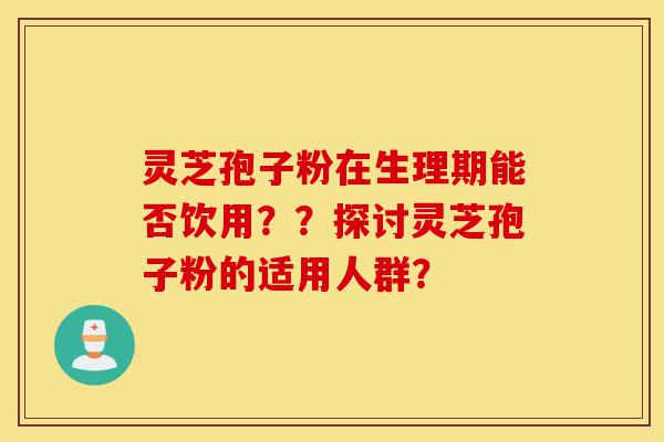 灵芝孢子粉在生理期能否饮用??探讨灵芝孢子粉的适用人群?-第1张图片-灵芝之家 灵芝孢子粉在生理期能否饮用??探讨灵芝孢子粉的适用人群?-第1张图片-灵芝之家