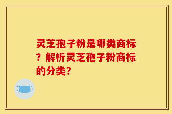 灵芝孢子粉是哪类商标?解析灵芝孢子粉商标的分类?-第1张图片-灵芝之家 灵芝孢子粉是哪类商标?解析灵芝孢子粉商标的分类?-第1张图片-灵芝之家