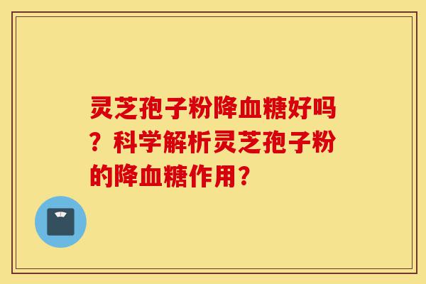 灵芝孢子粉降血糖好吗?科学解析灵芝孢子粉的降血糖作用?-第1张图片-灵芝之家 灵芝孢子粉降血糖好吗?科学解析灵芝孢子粉的降血糖作用?-第1张图片-灵芝之家