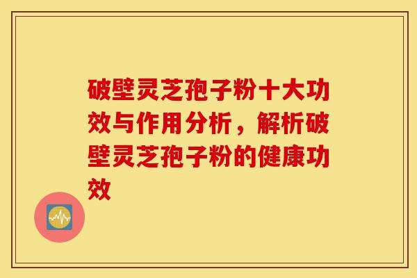 破壁灵芝孢子粉十大功效与作用分析,解析破壁灵芝孢子粉的健康功效-第1张图片-灵芝之家 破壁灵芝孢子粉十大功效与作用分析,解析破壁灵芝孢子粉的健康功效-第1张图片-灵芝之家