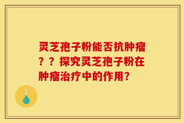 灵芝孢子粉能否抗肿瘤??探究灵芝孢子粉在肿瘤治疗中的作用?-第1张图片-灵芝之家 灵芝孢子粉能否抗肿瘤??探究灵芝孢子粉在肿瘤治疗中的作用?-第1张图片-灵芝之家