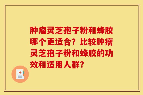 肿瘤灵芝孢子粉和蜂胶哪个更适合?比较肿瘤灵芝孢子粉和蜂胶的功效和适用人群?-第1张图片-灵芝之家 肿瘤灵芝孢子粉和蜂胶哪个更适合?比较肿瘤灵芝孢子粉和蜂胶的功效和适用人群?-第1张图片-灵芝之家
