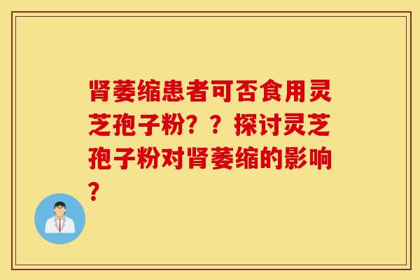肾萎缩患者可否食用灵芝孢子粉??探讨灵芝孢子粉对肾萎缩的影响?-第1张图片-灵芝之家 肾萎缩患者可否食用灵芝孢子粉??探讨灵芝孢子粉对肾萎缩的影响?-第1张图片-灵芝之家
