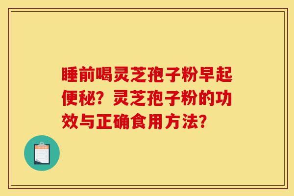 睡前喝灵芝孢子粉早起便秘?灵芝孢子粉的功效与正确食用方法?-第1张图片-灵芝之家 睡前喝灵芝孢子粉早起便秘?灵芝孢子粉的功效与正确食用方法?-第1张图片-灵芝之家