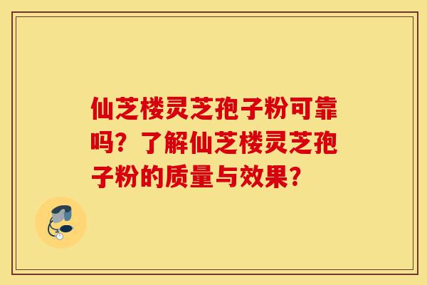 仙芝楼灵芝孢子粉可靠吗?了解仙芝楼灵芝孢子粉的质量与效果?-第1张图片-灵芝之家 仙芝楼灵芝孢子粉可靠吗?了解仙芝楼灵芝孢子粉的质量与效果?-第1张图片-灵芝之家