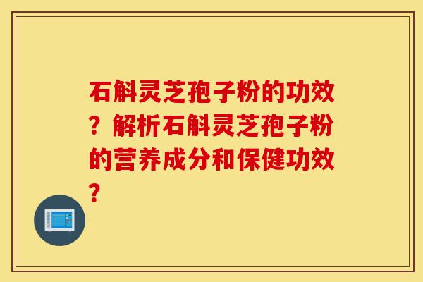 石斛灵芝孢子粉的功效?解析石斛灵芝孢子粉的营养成分和保健功效?-第1张图片-灵芝之家 石斛灵芝孢子粉的功效?解析石斛灵芝孢子粉的营养成分和保健功效?-第1张图片-灵芝之家