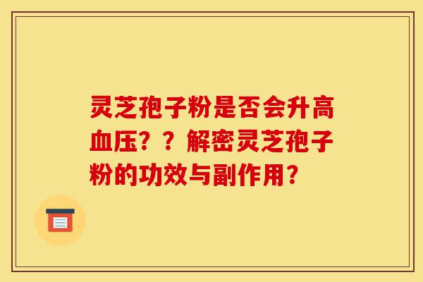 灵芝孢子粉是否会升高血压??解密灵芝孢子粉的功效与副作用?-第1张图片-灵芝之家 灵芝孢子粉是否会升高血压??解密灵芝孢子粉的功效与副作用?-第1张图片-灵芝之家