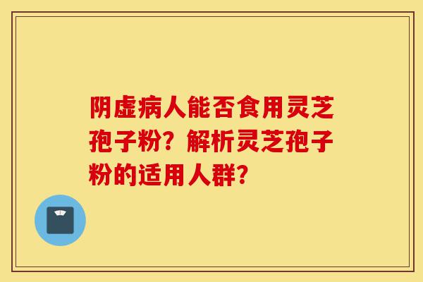阴虚病人能否食用灵芝孢子粉?解析灵芝孢子粉的适用人群?-第1张图片-灵芝之家 阴虚病人能否食用灵芝孢子粉?解析灵芝孢子粉的适用人群?-第1张图片-灵芝之家