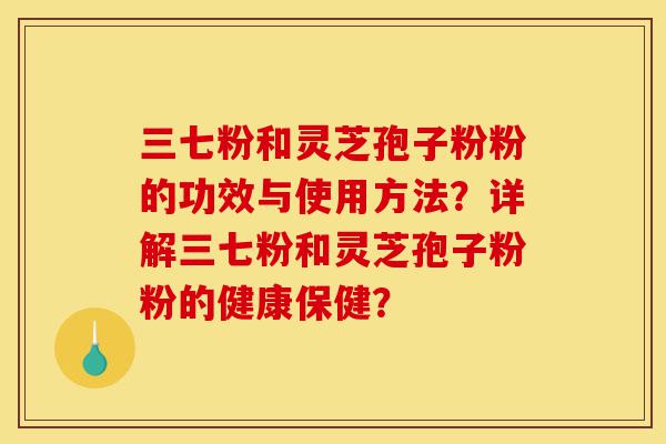 三七粉和灵芝孢子粉粉的功效与使用方法?详解三七粉和灵芝孢子粉粉的健康保健?-第1张图片-灵芝之家 三七粉和灵芝孢子粉粉的功效与使用方法?详解三七粉和灵芝孢子粉粉的健康保健?-第1张图片-灵芝之家