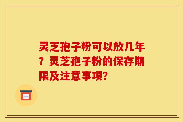 灵芝孢子粉可以放几年?灵芝孢子粉的保存期限及注意事项?-第1张图片-灵芝之家 灵芝孢子粉可以放几年?灵芝孢子粉的保存期限及注意事项?-第1张图片-灵芝之家