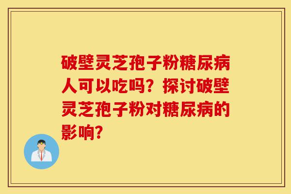 破壁灵芝孢子粉糖尿病人可以吃吗?探讨破壁灵芝孢子粉对糖尿病的影响?-第1张图片-灵芝之家 破壁灵芝孢子粉糖尿病人可以吃吗?探讨破壁灵芝孢子粉对糖尿病的影响?-第1张图片-灵芝之家