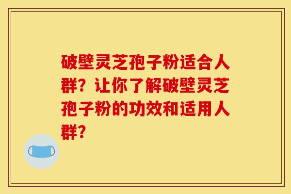 破壁灵芝孢子粉适合人群？让你了解破壁灵芝孢子粉的功效和适用人群？-第1张图片-灵芝之家