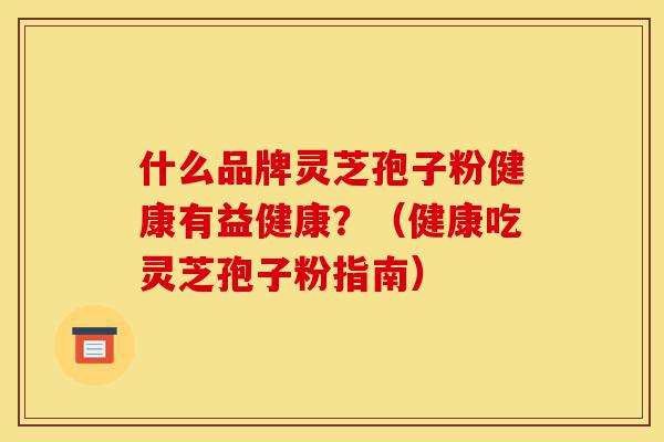 什么品牌灵芝孢子粉健康有益健康?(健康吃灵芝孢子粉指南)-第1张图片-灵芝之家 什么品牌灵芝孢子粉健康有益健康?(健康吃灵芝孢子粉指南)-第1张图片-灵芝之家