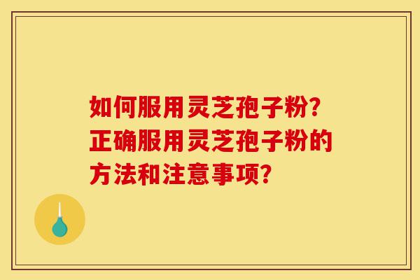 如何服用灵芝孢子粉？正确服用灵芝孢子粉的方法和注意事项？-第1张图片-灵芝之家