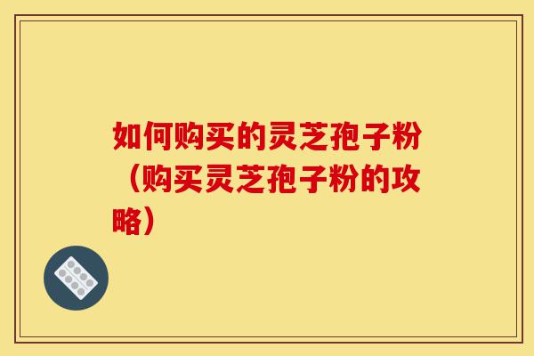 如何购买的灵芝孢子粉(购买灵芝孢子粉的攻略)-第1张图片-灵芝之家 如何购买的灵芝孢子粉(购买灵芝孢子粉的攻略)-第1张图片-灵芝之家