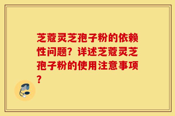 芝蔻灵芝孢子粉的依赖性问题?详述芝蔻灵芝孢子粉的使用注意事项?-第1张图片-灵芝之家 芝蔻灵芝孢子粉的依赖性问题?详述芝蔻灵芝孢子粉的使用注意事项?-第1张图片-灵芝之家