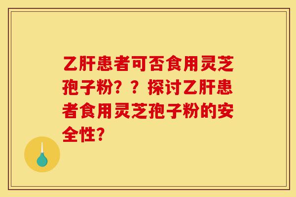乙肝患者可否食用灵芝孢子粉??探讨乙肝患者食用灵芝孢子粉的安全性?-第1张图片-灵芝之家 乙肝患者可否食用灵芝孢子粉??探讨乙肝患者食用灵芝孢子粉的安全性?-第1张图片-灵芝之家