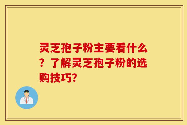 灵芝孢子粉主要看什么？了解灵芝孢子粉的选购技巧？-第1张图片-灵芝之家