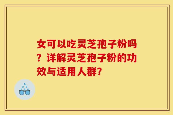 女可以吃灵芝孢子粉吗?详解灵芝孢子粉的功效与适用人群?-第1张图片-灵芝之家 女可以吃灵芝孢子粉吗?详解灵芝孢子粉的功效与适用人群?-第1张图片-灵芝之家